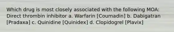 Which drug is most closely associated with the following MOA: Direct thrombin inhibitor a. Warfarin [Coumadin] b. Dabigatran [Pradaxa] c. Quinidine [Quinidex] d. Clopidogrel [Plavix]