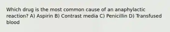 Which drug is the most common cause of an anaphylactic reaction? A) Aspirin B) Contrast media C) Penicillin D) Transfused blood