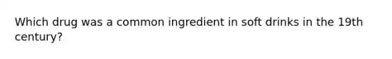 Which drug was a common ingredient in soft drinks in the 19th century?