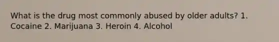 What is the drug most commonly abused by older adults? 1. Cocaine 2. Marijuana 3. Heroin 4. Alcohol