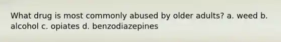 What drug is most commonly abused by older adults? a. weed b. alcohol c. opiates d. benzodiazepines