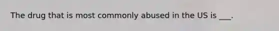 The drug that is most commonly abused in the US is ___.