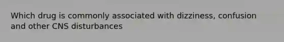 Which drug is commonly associated with dizziness, confusion and other CNS disturbances