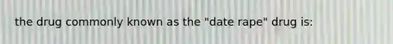 the drug commonly known as the "date rape" drug is: