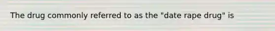 The drug commonly referred to as the "date rape drug" is