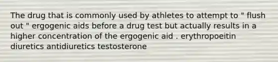 The drug that is commonly used by athletes to attempt to " flush out " ergogenic aids before a drug test but actually results in a higher concentration of the ergogenic aid . erythropoeitin diuretics antidiuretics testosterone