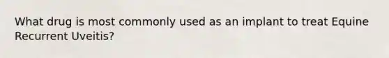 What drug is most commonly used as an implant to treat Equine Recurrent Uveitis?