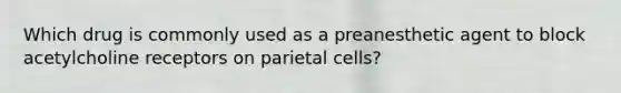 Which drug is commonly used as a preanesthetic agent to block acetylcholine receptors on parietal cells?