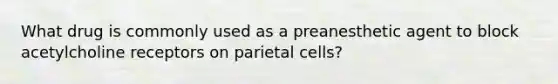 What drug is commonly used as a preanesthetic agent to block acetylcholine receptors on parietal cells?