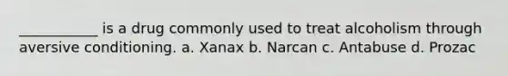 ___________ is a drug commonly used to treat alcoholism through aversive conditioning. a. Xanax b. Narcan c. Antabuse d. Prozac