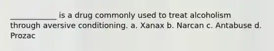 ____________ is a drug commonly used to treat alcoholism through aversive conditioning. a. Xanax b. Narcan c. Antabuse d. Prozac