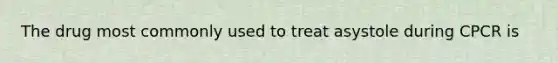 The drug most commonly used to treat asystole during CPCR is