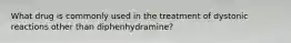 What drug is commonly used in the treatment of dystonic reactions other than diphenhydramine?