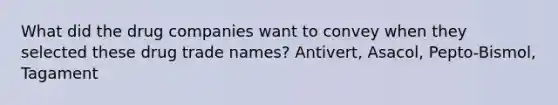 What did the drug companies want to convey when they selected these drug trade names? Antivert, Asacol, Pepto-Bismol, Tagament