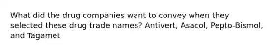 What did the drug companies want to convey when they selected these drug trade names? Antivert, Asacol, Pepto-Bismol, and Tagamet