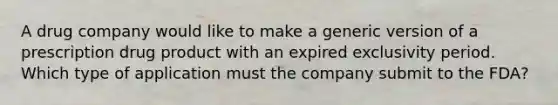 A drug company would like to make a generic version of a prescription drug product with an expired exclusivity period. Which type of application must the company submit to the FDA?