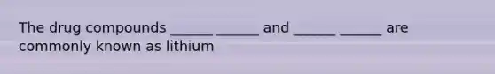 The drug compounds ______ ______ and ______ ______ are commonly known as lithium