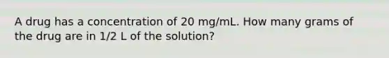 A drug has a concentration of 20 mg/mL. How many grams of the drug are in 1/2 L of the solution?