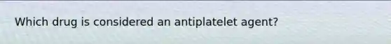 Which drug is considered an antiplatelet agent?