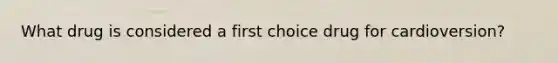 What drug is considered a first choice drug for cardioversion?