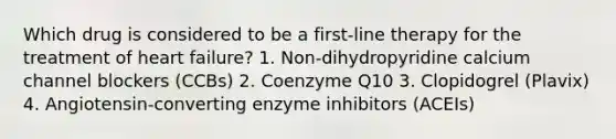 Which drug is considered to be a first-line therapy for the treatment of heart failure? 1. Non-dihydropyridine calcium channel blockers (CCBs) 2. Coenzyme Q10 3. Clopidogrel (Plavix) 4. Angiotensin-converting enzyme inhibitors (ACEIs)