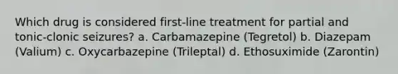 Which drug is considered first-line treatment for partial and tonic-clonic seizures? a. Carbamazepine (Tegretol) b. Diazepam (Valium) c. Oxycarbazepine (Trileptal) d. Ethosuximide (Zarontin)