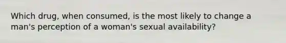 Which drug, when consumed, is the most likely to change a man's perception of a woman's sexual availability?