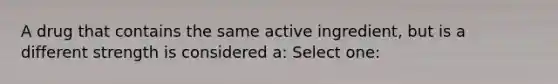 A drug that contains the same active ingredient, but is a different strength is considered a: Select one: