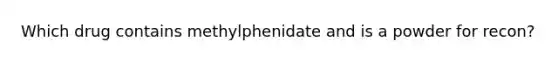 Which drug contains methylphenidate and is a powder for recon?