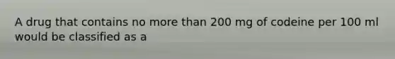 A drug that contains no more than 200 mg of codeine per 100 ml would be classified as a