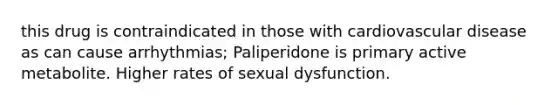 this drug is contraindicated in those with <a href='https://www.questionai.com/knowledge/kEv75jSzwO-cardiovascular-disease' class='anchor-knowledge'>cardiovascular disease</a> as can cause arrhythmias; Paliperidone is primary active metabolite. Higher rates of sexual dysfunction.