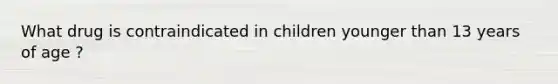 What drug is contraindicated in children younger than 13 years of age ?