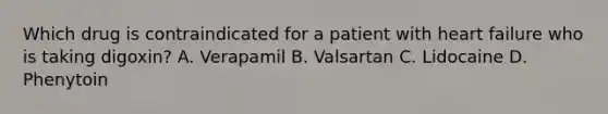 Which drug is contraindicated for a patient with heart failure who is taking digoxin? A. Verapamil B. Valsartan C. Lidocaine D. Phenytoin