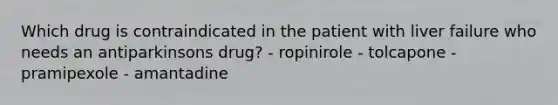 Which drug is contraindicated in the patient with liver failure who needs an antiparkinsons drug? - ropinirole - tolcapone - pramipexole - amantadine