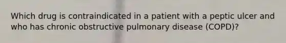 Which drug is contraindicated in a patient with a peptic ulcer and who has chronic obstructive pulmonary disease (COPD)?