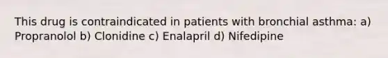 This drug is contraindicated in patients with bronchial asthma: a) Propranolol b) Clonidine c) Enalapril d) Nifedipine