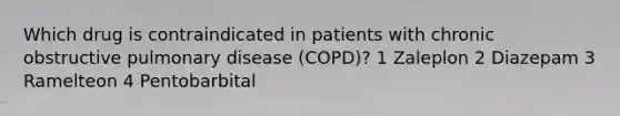 Which drug is contraindicated in patients with chronic obstructive pulmonary disease (COPD)? 1 Zaleplon 2 Diazepam 3 Ramelteon 4 Pentobarbital