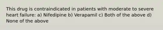 This drug is contraindicated in patients with moderate to severe heart failure: a) Nifedipine b) Verapamil c) Both of the above d) None of the above