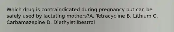 Which drug is contraindicated during pregnancy but can be safely used by lactating mothers?A. Tetracycline B. Lithium C. Carbamazepine D. Diethylstilbestrol