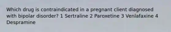 Which drug is contraindicated in a pregnant client diagnosed with bipolar disorder? 1 Sertraline 2 Paroxetine 3 Venlafaxine 4 Despramine