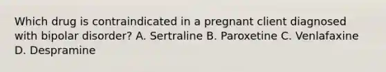 Which drug is contraindicated in a pregnant client diagnosed with bipolar disorder? A. Sertraline B. Paroxetine C. Venlafaxine D. Despramine