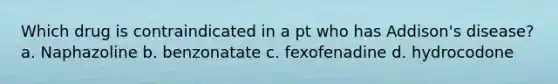 Which drug is contraindicated in a pt who has Addison's disease? a. Naphazoline b. benzonatate c. fexofenadine d. hydrocodone