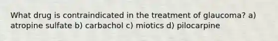 What drug is contraindicated in the treatment of glaucoma? a) atropine sulfate b) carbachol c) miotics d) pilocarpine