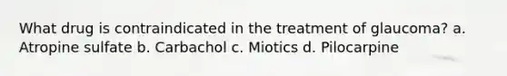 What drug is contraindicated in the treatment of glaucoma? a. Atropine sulfate b. Carbachol c. Miotics d. Pilocarpine