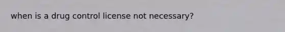 when is a drug control license not necessary?