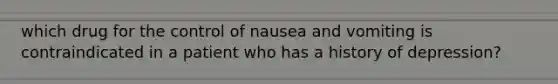 which drug for the control of nausea and vomiting is contraindicated in a patient who has a history of depression?