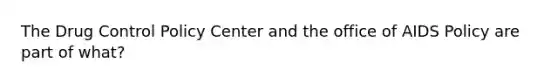 The Drug Control Policy Center and the office of AIDS Policy are part of what?