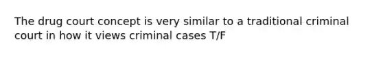 The drug court concept is very similar to a traditional criminal court in how it views criminal cases T/F