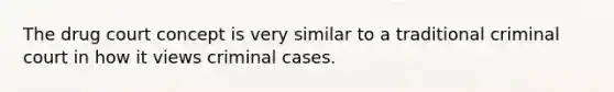 The drug court concept is very similar to a traditional criminal court in how it views criminal cases.