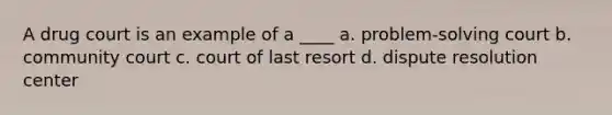 A drug court is an example of a ____ a. problem-solving court b. community court c. court of last resort d. dispute resolution center